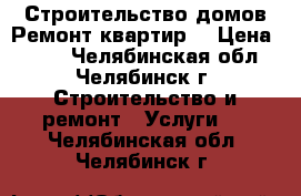 Строительство домов,Ремонт квартир, › Цена ­ 500 - Челябинская обл., Челябинск г. Строительство и ремонт » Услуги   . Челябинская обл.,Челябинск г.